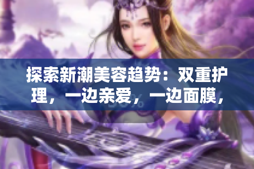 探索新潮美容趋势：双重护理，一边亲爱，一边面膜，背后的材质秘密揭示