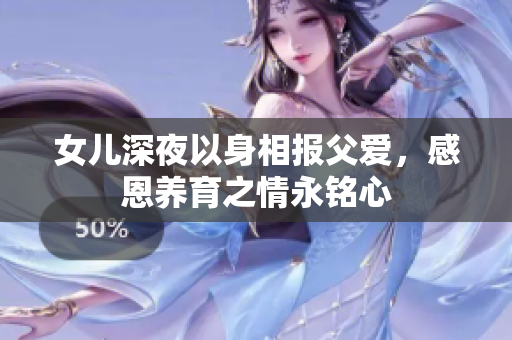 女儿深夜以身相报父爱，感恩养育之情永铭心