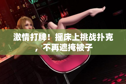 激情打牌！摇床上挑战扑克，不再遮掩被子