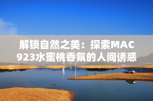 解锁自然之美：探索MAC923水蜜桃香氛的人间诱惑