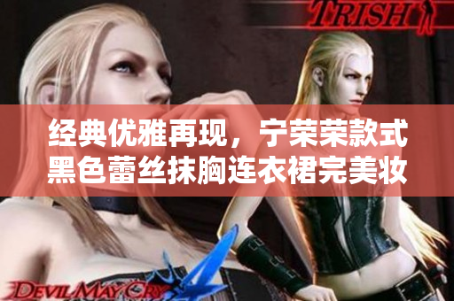 经典优雅再现，宁荣荣款式黑色蕾丝抹胸连衣裙完美妆点时尚场合