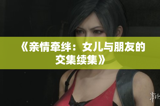 《亲情牵绊：女儿与朋友的交集续集》