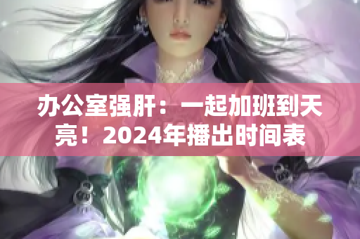办公室强肝：一起加班到天亮！2024年播出时间表