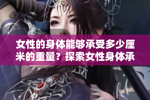 女性的身体能够承受多少厘米的重量？探索女性身体承重极限