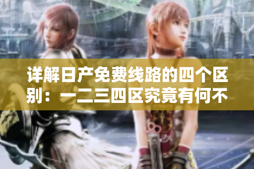 详解日产免费线路的四个区别：一二三四区究竟有何不同？