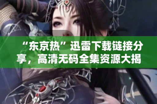 “东京热”迅雷下载链接分享，高清无码全集资源大揭秘！