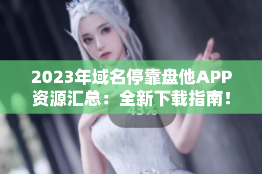 2023年域名停靠盘他APP资源汇总：全新下载指南！
