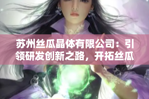 苏州丝瓜晶体有限公司：引领研发创新之路，开拓丝瓜晶体新领域