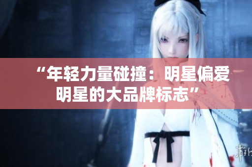 “年轻力量碰撞：明星偏爱明星的大品牌标志”