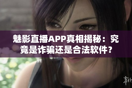 魅影直播APP真相揭秘：究竟是诈骗还是合法软件？