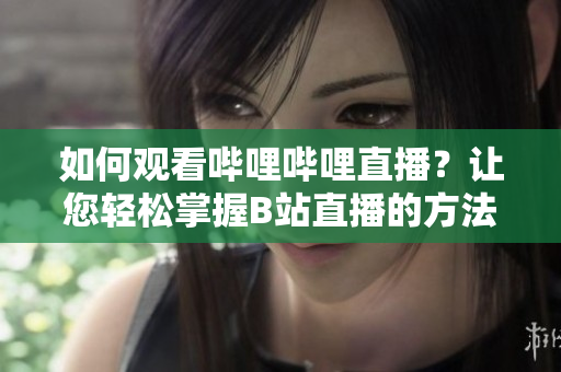 如何观看哔哩哔哩直播？让您轻松掌握B站直播的方法