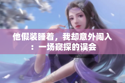 他假装睡着，我却意外闯入：一场窥探的误会