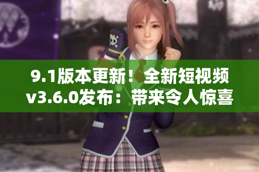 9.1版本更新！全新短视频v3.6.0发布：带来令人惊喜的功能改进