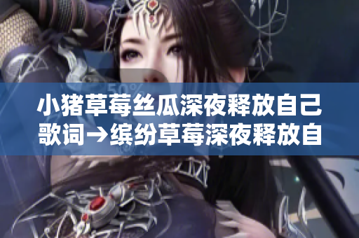 小猪草莓丝瓜深夜释放自己歌词→缤纷草莓深夜释放自我乐曲