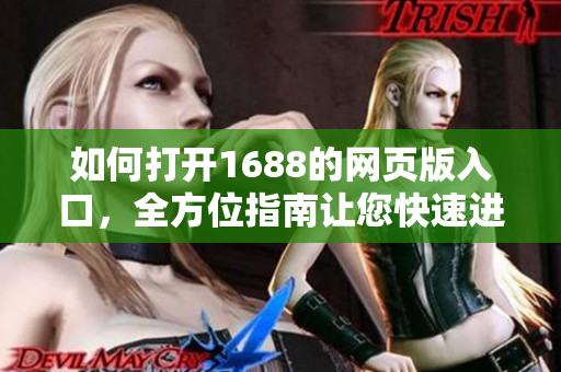 如何打开1688的网页版入口，全方位指南让您快速进入。