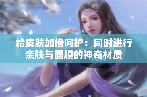 给皮肤加倍呵护：同时进行亲肤与面膜的神奇材质