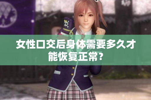 女性口交后身体需要多久才能恢复正常？