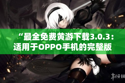 “最全免费黄游下载3.0.3：适用于OPPO手机的完整版本指南！”