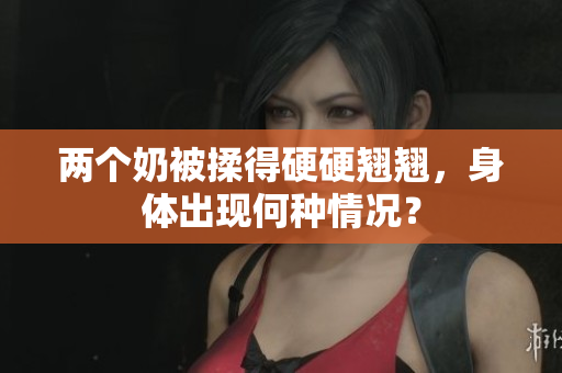两个奶被揉得硬硬翘翘，身体出现何种情况？
