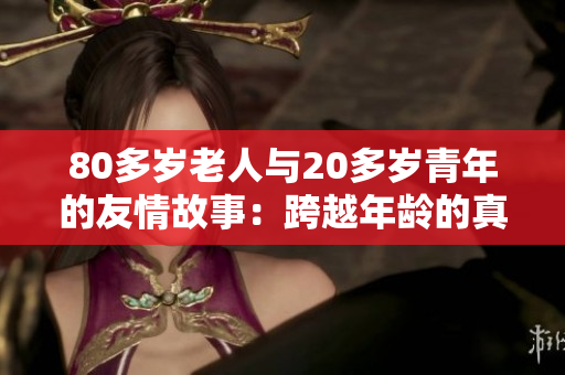 80多岁老人与20多岁青年的友情故事：跨越年龄的真挚情谊