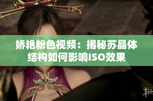 娇艳粉色视频：揭秘苏晶体结构如何影响ISO效果