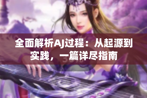 全面解析AJ过程：从起源到实践，一篇详尽指南