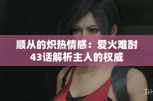 顺从的炽热情感：爱火难酎43话解析主人的权威