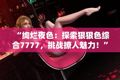 “绚烂夜色：探索狠狠色综合7777，挑战撩人魅力！”