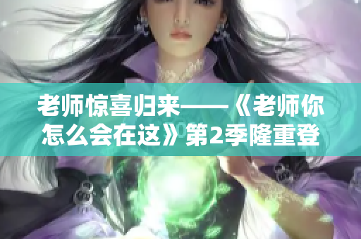 老师惊喜归来——《老师你怎么会在这》第2季隆重登场