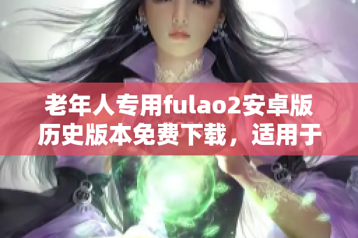 老年人专用fulao2安卓版历史版本免费下载，适用于安卓手机