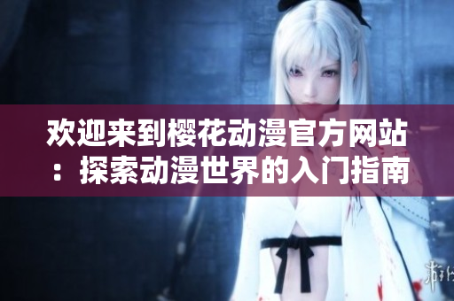 欢迎来到樱花动漫官方网站：探索动漫世界的入门指南