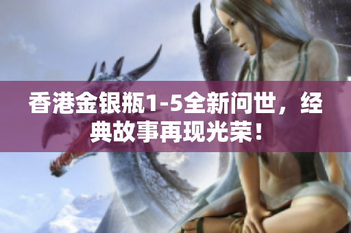 香港金银瓶1-5全新问世，经典故事再现光荣！