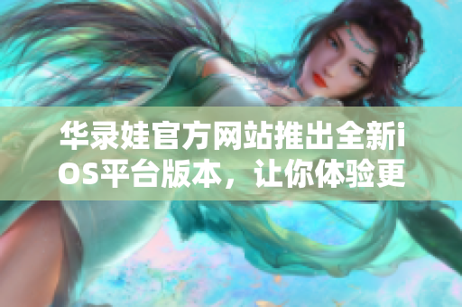 华录娃官方网站推出全新iOS平台版本，让你体验更精彩的视听体验