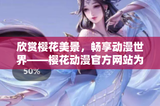 欣赏樱花美景，畅享动漫世界——樱花动漫官方网站为您呈现绚丽风采