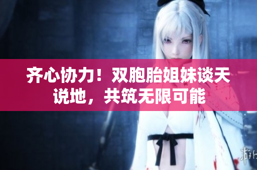 齐心协力！双胞胎姐妹谈天说地，共筑无限可能