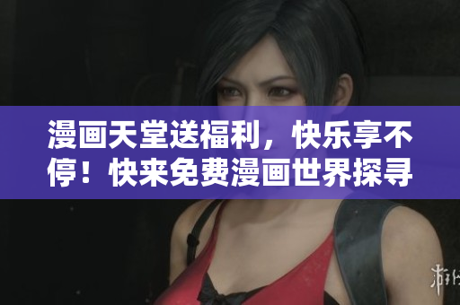 漫画天堂送福利，快乐享不停！快来免费漫画世界探寻，惊喜连连等你来发现！