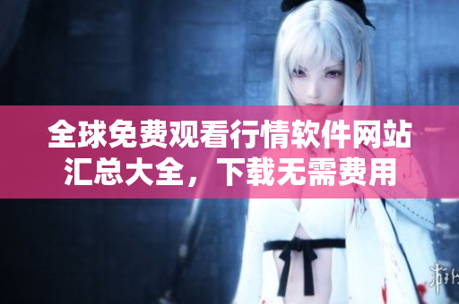 全球免费观看行情软件网站汇总大全，下载无需费用