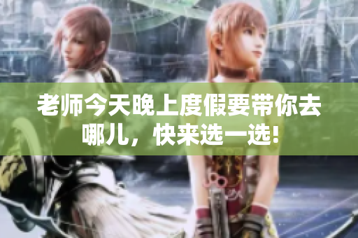 老师今天晚上度假要带你去哪儿，快来选一选!