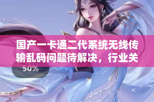 国产一卡通二代系统无线传输乱码问题待解决，行业关注持续增强