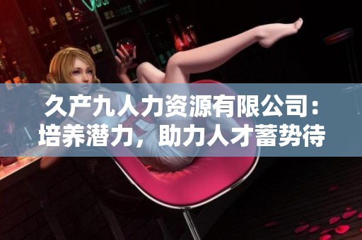 久产九人力资源有限公司：培养潜力，助力人才蓄势待发