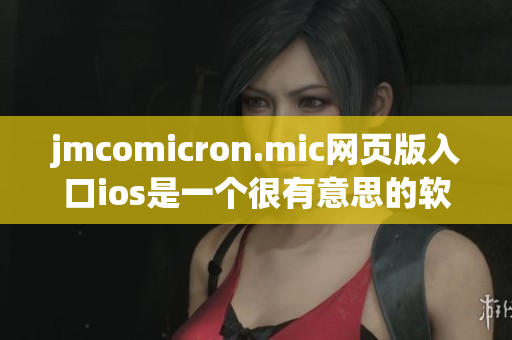 jmcomicron.mic网页版入口ios是一个很有意思的软件
