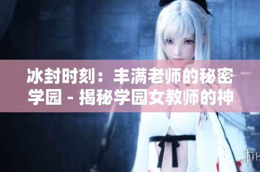 冰封时刻：丰满老师的秘密学园 - 揭秘学园女教师的神秘身份