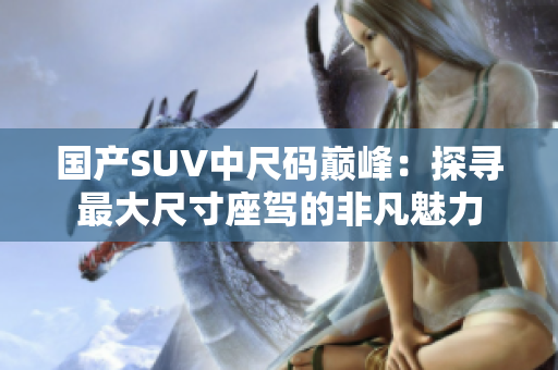 国产SUV中尺码巅峰：探寻最大尺寸座驾的非凡魅力