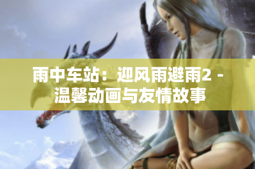 雨中车站：迎风雨避雨2 - 温馨动画与友情故事