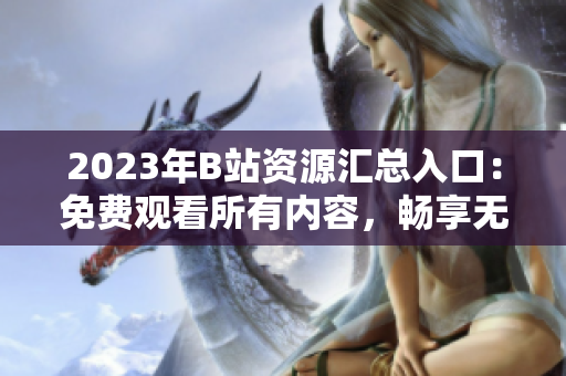 2023年B站资源汇总入口：免费观看所有内容，畅享无广告体验