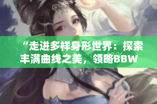 “走进多样身形世界：探索丰满曲线之美，领略BBW文化的多彩风采”