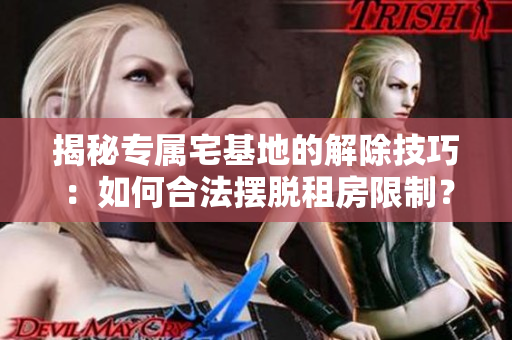 揭秘专属宅基地的解除技巧：如何合法摆脱租房限制？