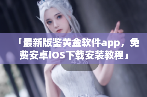 「最新版鉴黄金软件app，免费安卓iOS下载安装教程」