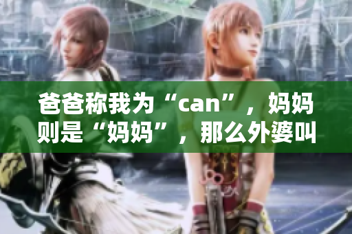 爸爸称我为“can”，妈妈则是“妈妈”，那么外婆叫我什么呢？