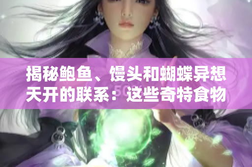 揭秘鲍鱼、馒头和蝴蝶异想天开的联系：这些奇特食物的外形让人惊叹